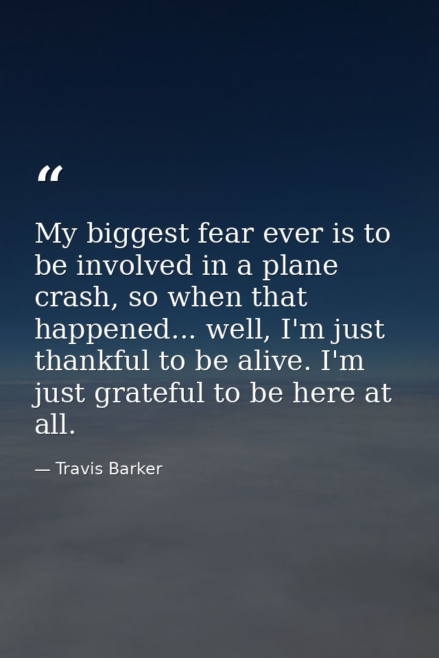 My biggest fear ever is to be involved in a plane crash, so when that happened... well, I'm just thankful to be alive. I — Travis Barker