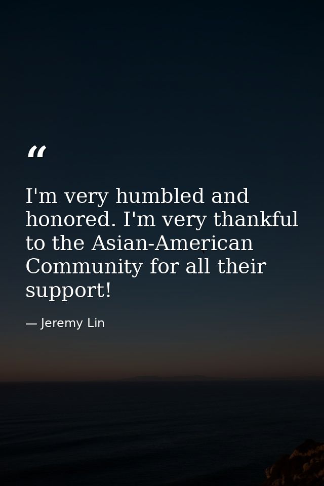 I'm very humbled and honored. I'm very thankful to the Asian-American Community for all their support! — Jeremy Lin