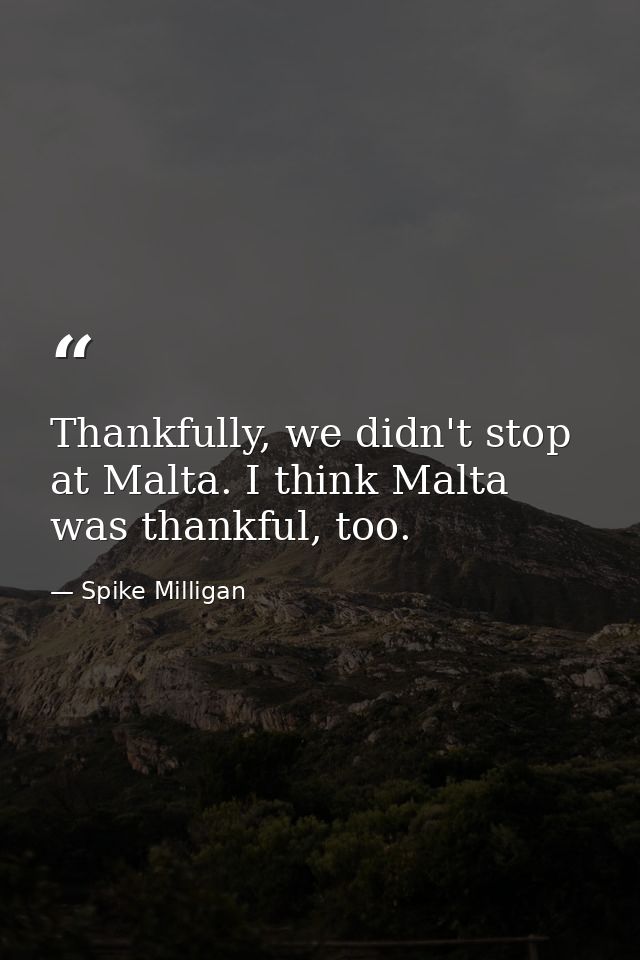 Thankfully, we didn't stop at Malta. I think Malta was thankful, too. — Spike Milligan