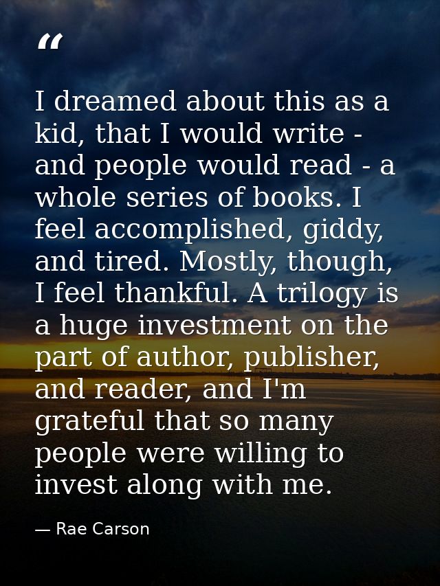 I dreamed about this as a kid, that I would write - and people would read - a whole series of books. I feel accomplished — Rae Carson