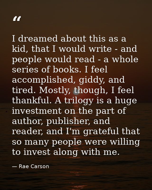 I dreamed about this as a kid, that I would write - and people would read - a whole series of books. I feel accomplished — Rae Carson