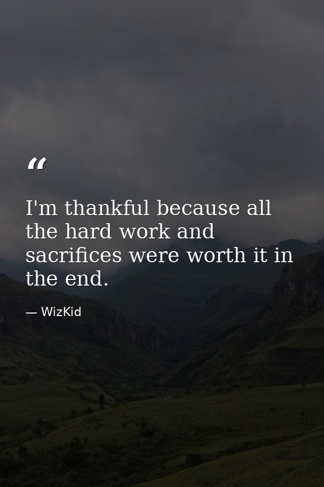 I'm thankful because all the hard work and sacrifices were worth it in the end. — WizKid
