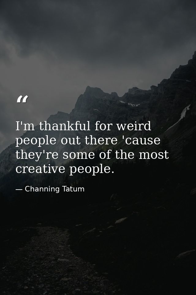 I'm thankful for weird people out there 'cause they're some of the most creative people. — Channing Tatum