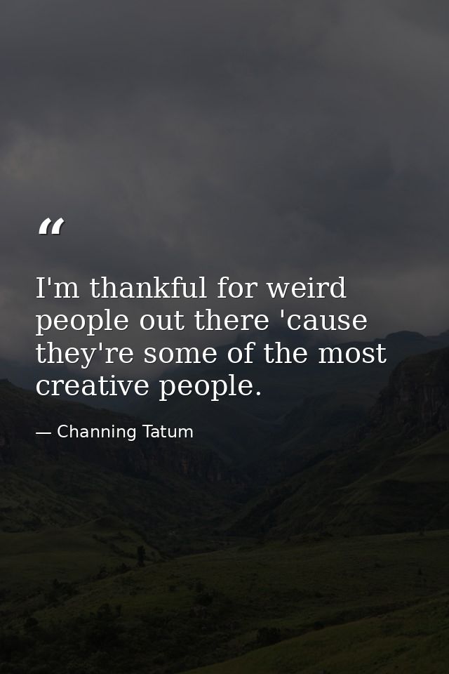I'm thankful for weird people out there 'cause they're some of the most creative people. — Channing Tatum