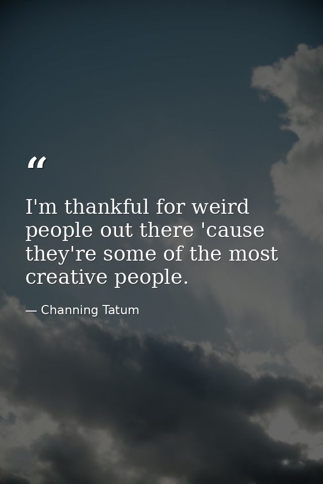 I'm thankful for weird people out there 'cause they're some of the most creative people. — Channing Tatum