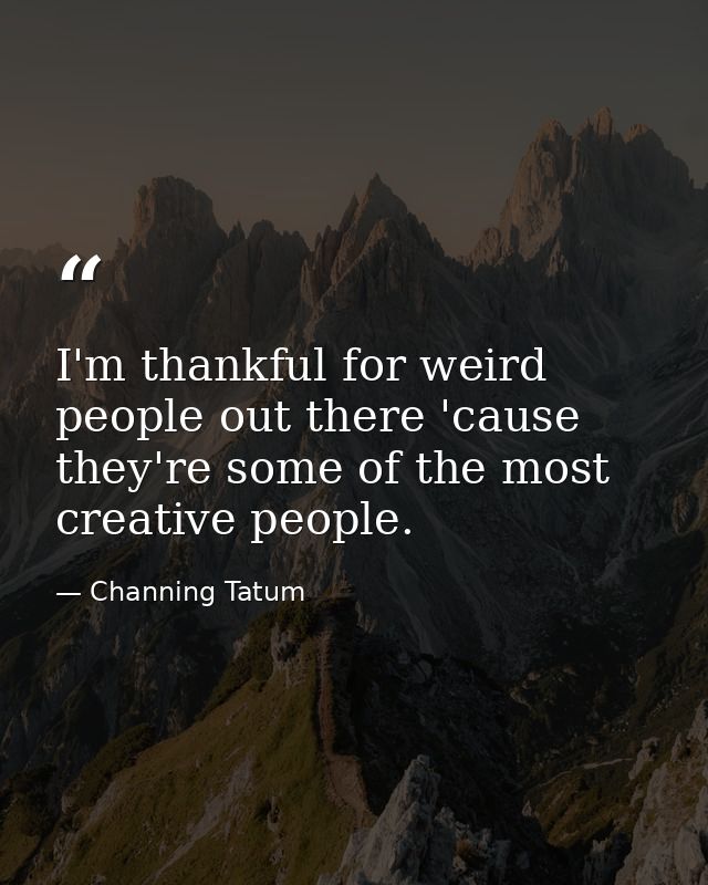 I'm thankful for weird people out there 'cause they're some of the most creative people. — Channing Tatum