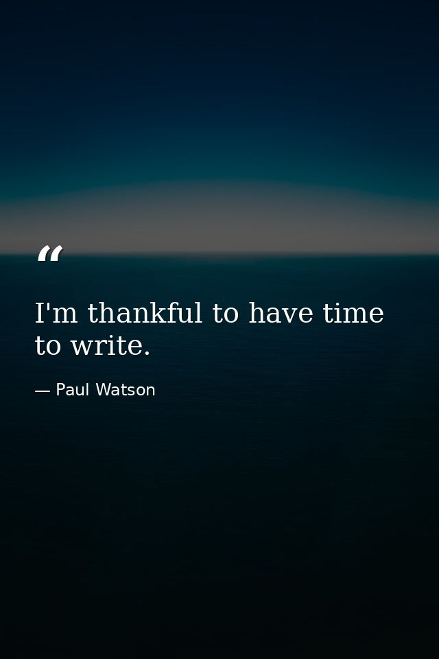 I'm thankful to have time to write. — Paul Watson