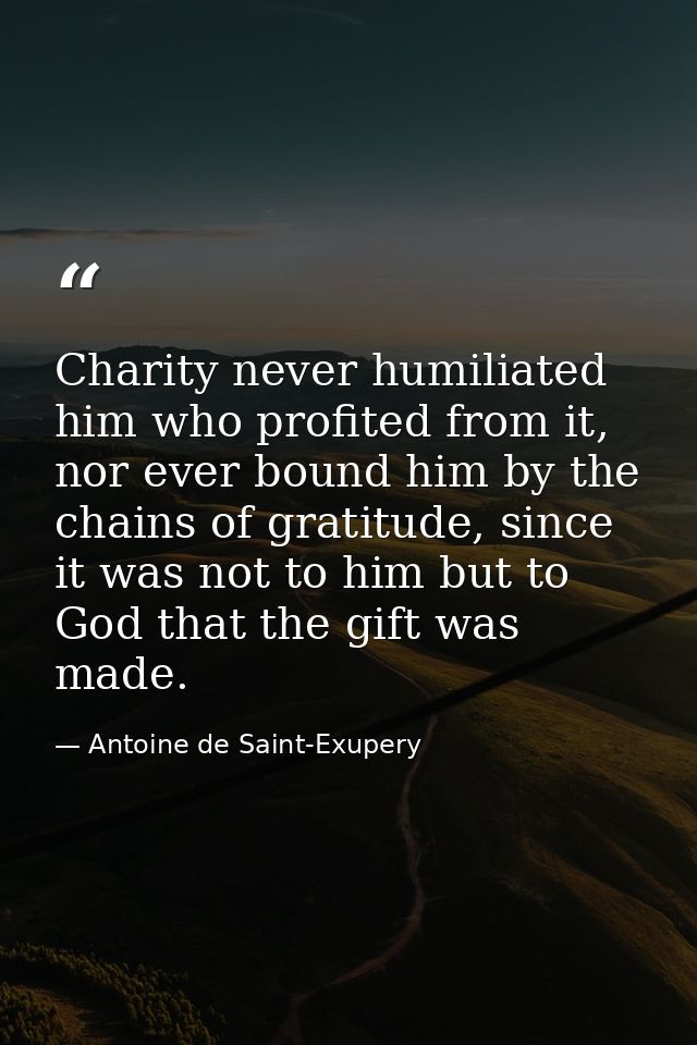 Charity never humiliated him who profited from it, nor ever bound him by the chains of gratitude, since it was not to hi — Antoine de Saint-Exupery
