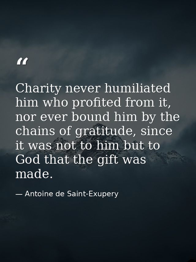 Charity never humiliated him who profited from it, nor ever bound him by the chains of gratitude, since it was not to hi — Antoine de Saint-Exupery