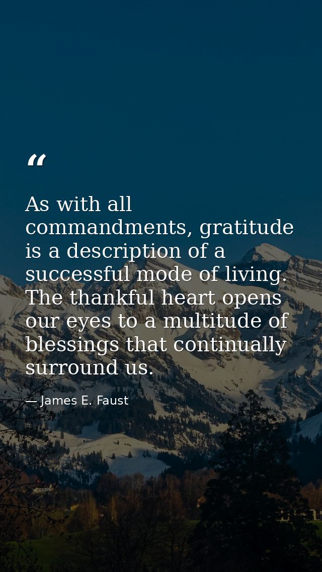 As with all commandments, gratitude is a description of a successful mode of living. The thankful heart opens our eyes t — James E. Faust