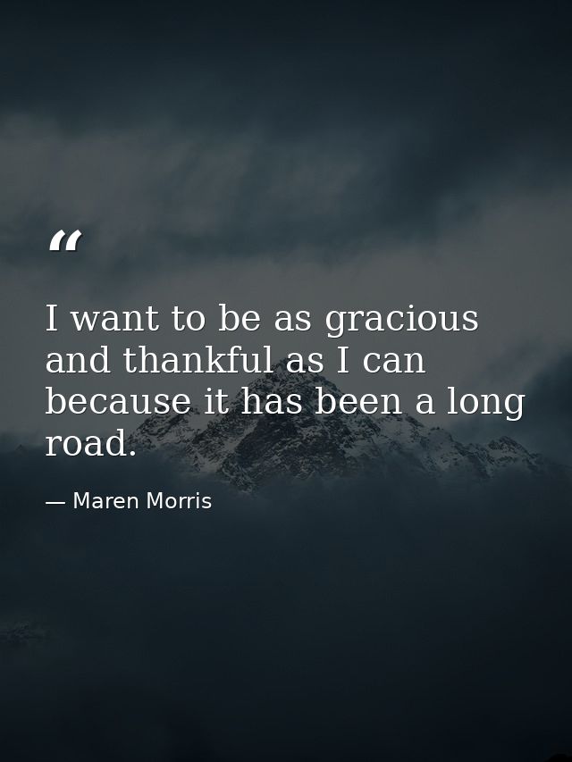 I want to be as gracious and thankful as I can because it has been a long road. — Maren Morris