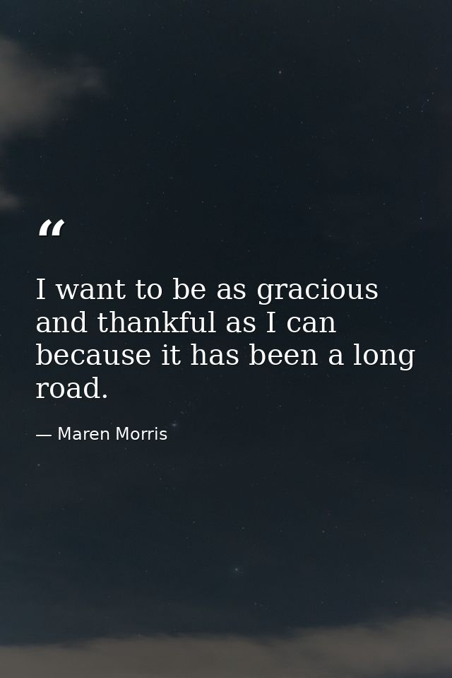 I want to be as gracious and thankful as I can because it has been a long road. — Maren Morris