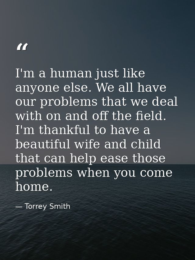 I'm a human just like anyone else. We all have our problems that we deal with on and off the field. I'm thankful to have — Torrey Smith