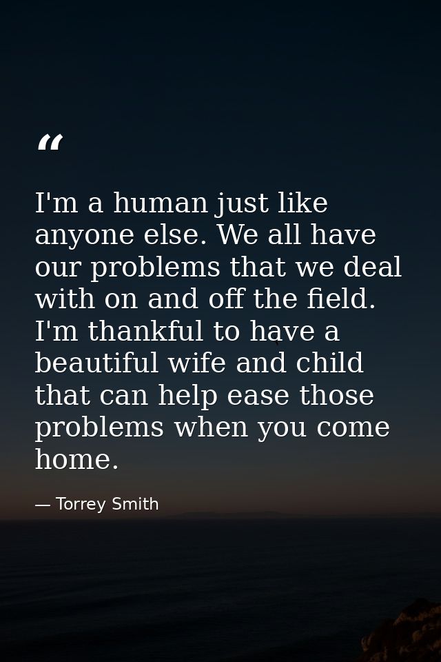 I'm a human just like anyone else. We all have our problems that we deal with on and off the field. I'm thankful to have — Torrey Smith