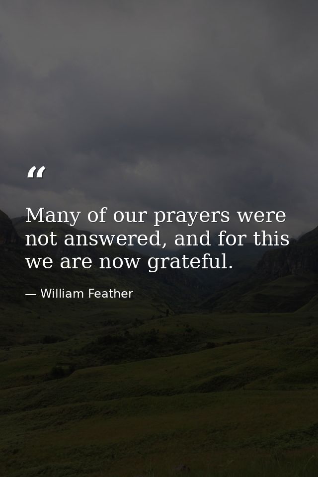 Many of our prayers were not answered, and for this we are now grateful. — William Feather