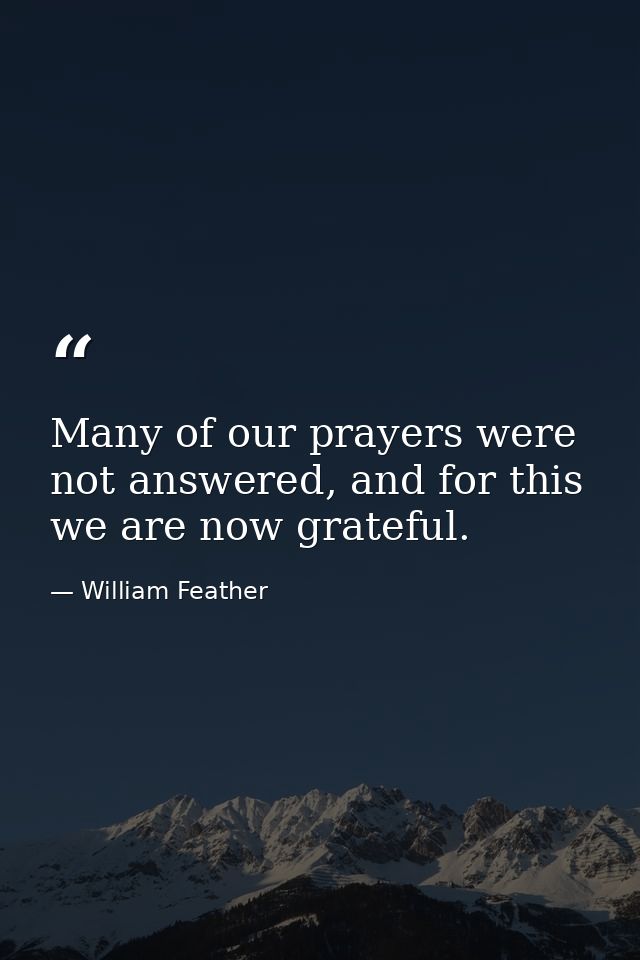 Many of our prayers were not answered, and for this we are now grateful. — William Feather