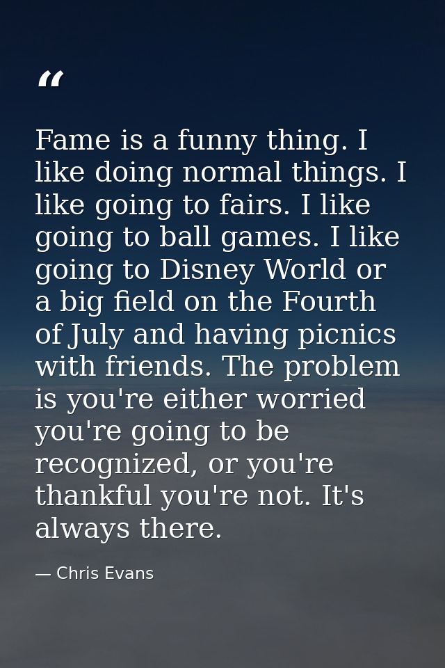 Fame is a funny thing. I like doing normal things. I like going to fairs. I like going to ball games. I like going to Di — Chris Evans