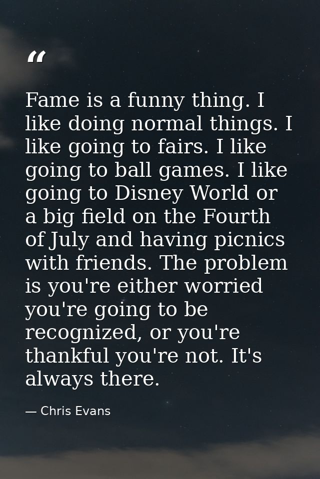 Fame is a funny thing. I like doing normal things. I like going to fairs. I like going to ball games. I like going to Di — Chris Evans