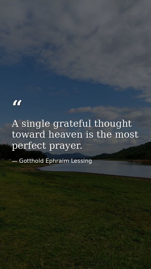 A single grateful thought toward heaven is the most perfect prayer. — Gotthold Ephraim Lessing