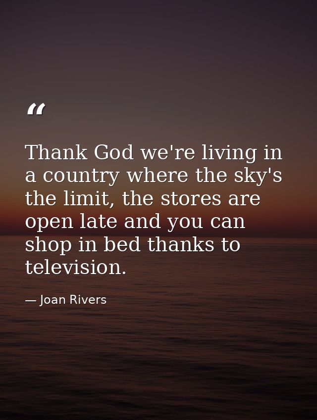 Thank God we're living in a country where the sky's the limit, the stores are open late and you can shop in bed thanks t — Joan Rivers