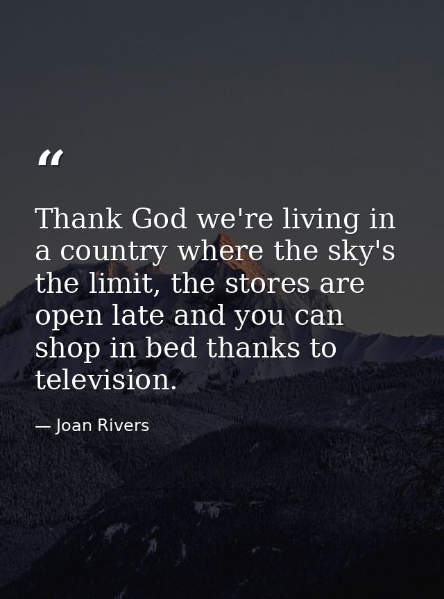 Thank God we're living in a country where the sky's the limit, the stores are open late and you can shop in bed thanks t — Joan Rivers