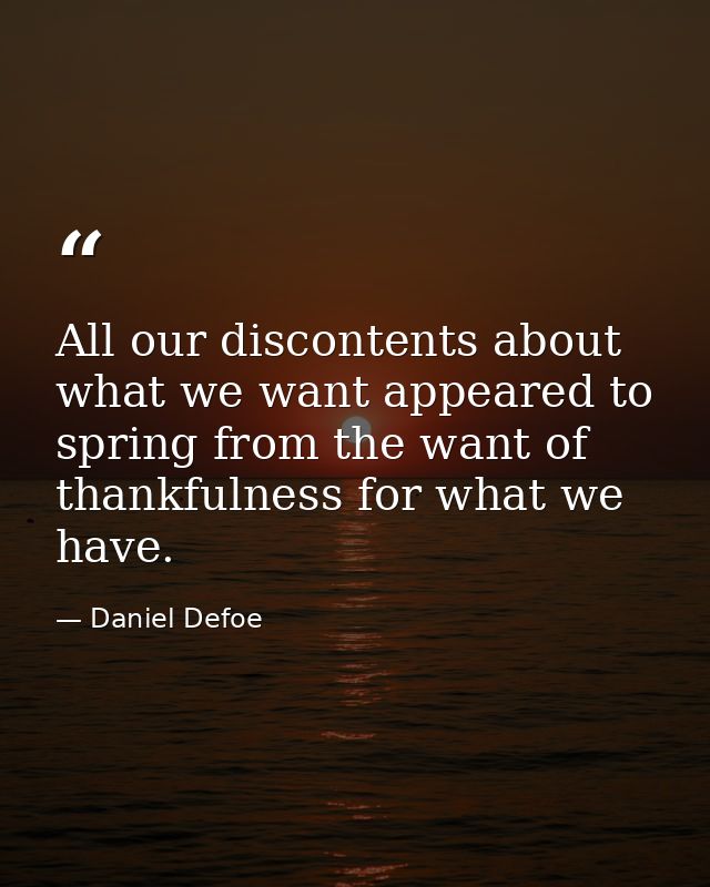All our discontents about what we want appeared to spring from the want of thankfulness for what we have. — Daniel Defoe