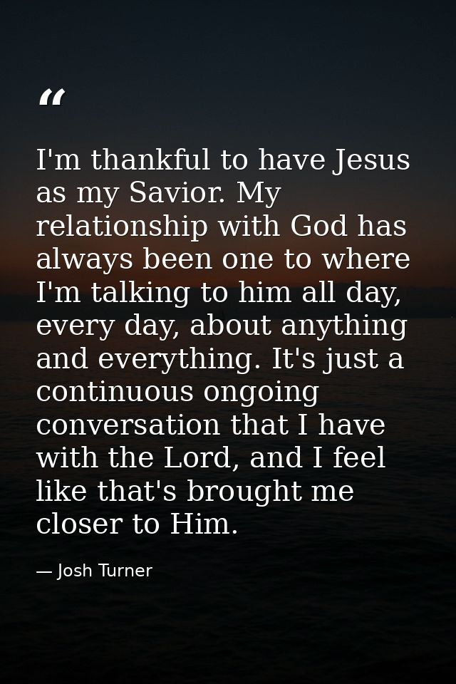 I'm thankful to have Jesus as my Savior. My relationship with God has always been one to where I'm talking to him all da — Josh Turner