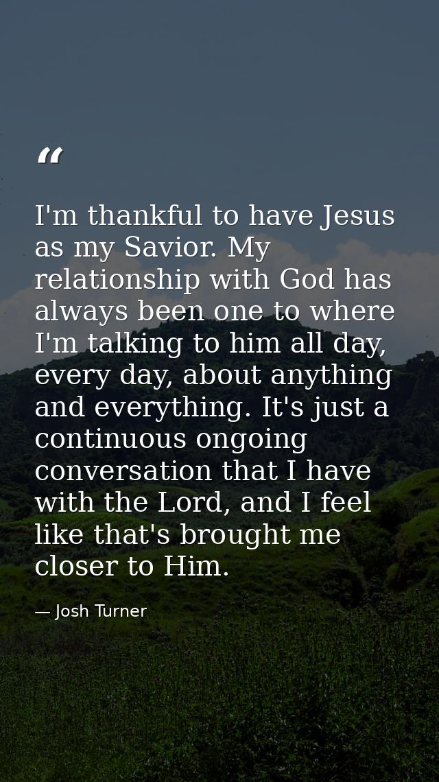 I'm thankful to have Jesus as my Savior. My relationship with God has always been one to where I'm talking to him all da — Josh Turner