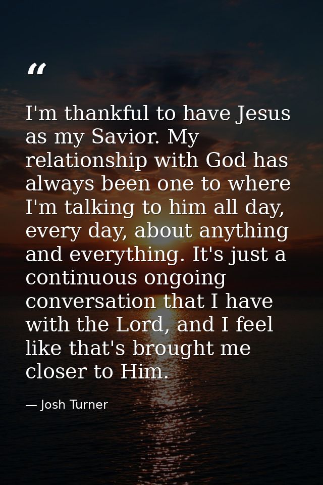 I'm thankful to have Jesus as my Savior. My relationship with God has always been one to where I'm talking to him all da — Josh Turner