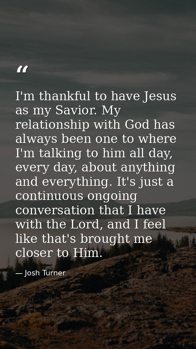 I'm thankful to have Jesus as my Savior. My relationship with God has always been one to where I'm talking to him all da — Josh Turner