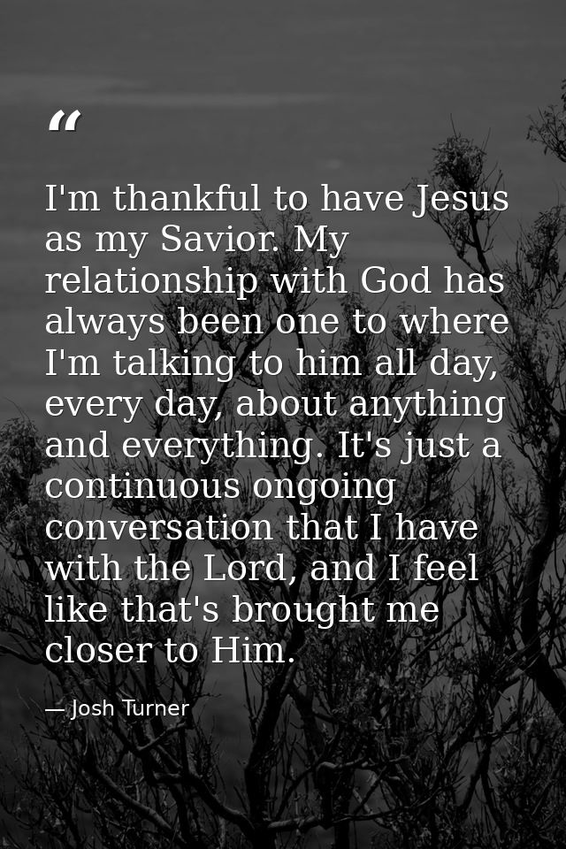 I'm thankful to have Jesus as my Savior. My relationship with God has always been one to where I'm talking to him all da — Josh Turner