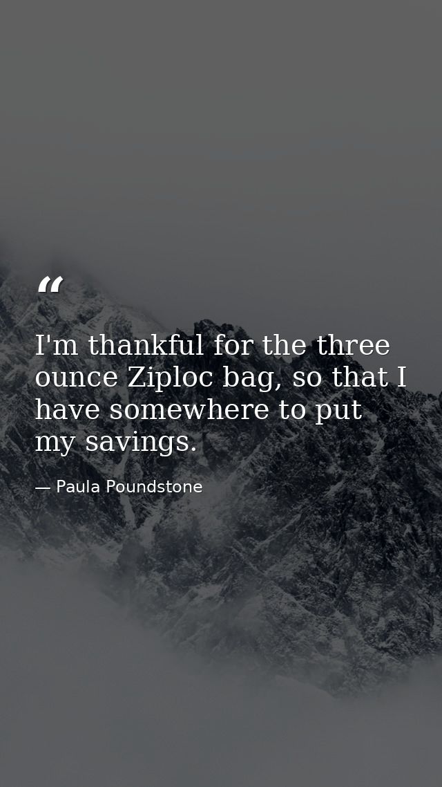I'm thankful for the three ounce Ziploc bag, so that I have somewhere to put my savings. — Paula Poundstone