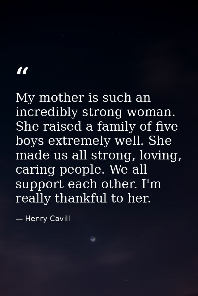 My mother is such an incredibly strong woman. She raised a family of five boys extremely well. She made us all strong, l — Henry Cavill