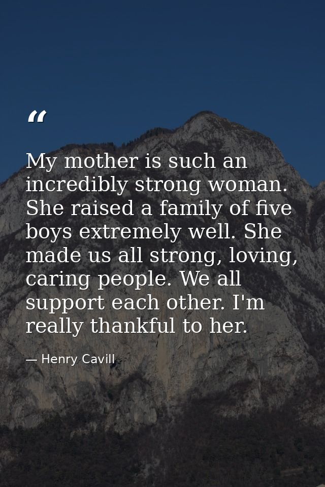 My mother is such an incredibly strong woman. She raised a family of five boys extremely well. She made us all strong, l — Henry Cavill