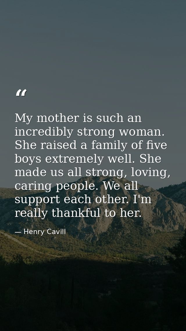 My mother is such an incredibly strong woman. She raised a family of five boys extremely well. She made us all strong, l — Henry Cavill