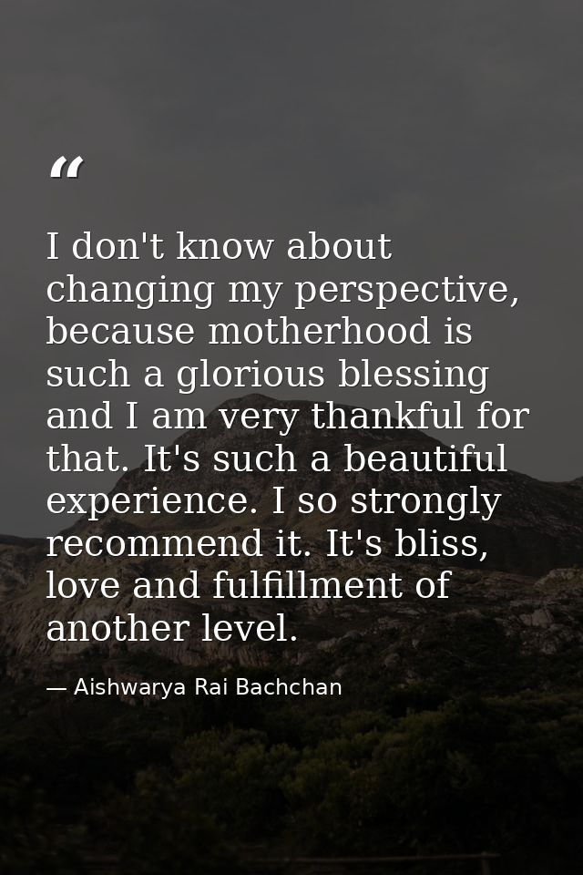 I don't know about changing my perspective, because motherhood is such a glorious blessing and I am very thankful for th — Aishwarya Rai Bachchan