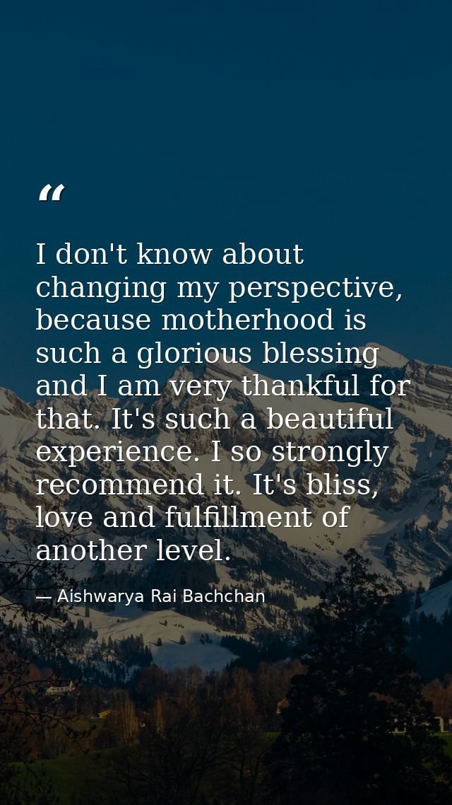 I don't know about changing my perspective, because motherhood is such a glorious blessing and I am very thankful for th — Aishwarya Rai Bachchan