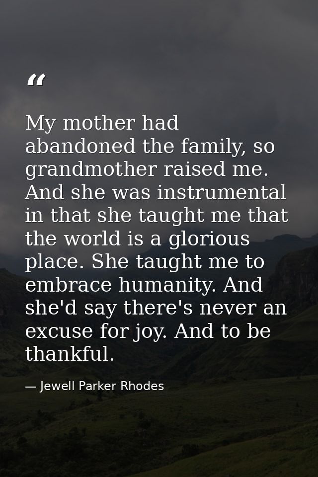 My mother had abandoned the family, so grandmother raised me. And she was instrumental in that she taught me that the wo — Jewell Parker Rhodes