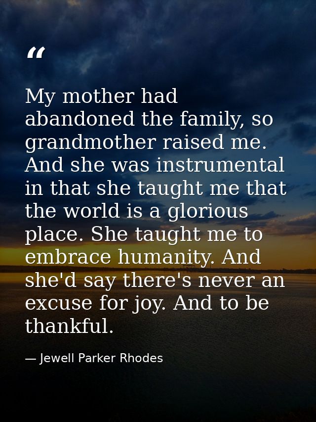 My mother had abandoned the family, so grandmother raised me. And she was instrumental in that she taught me that the wo — Jewell Parker Rhodes