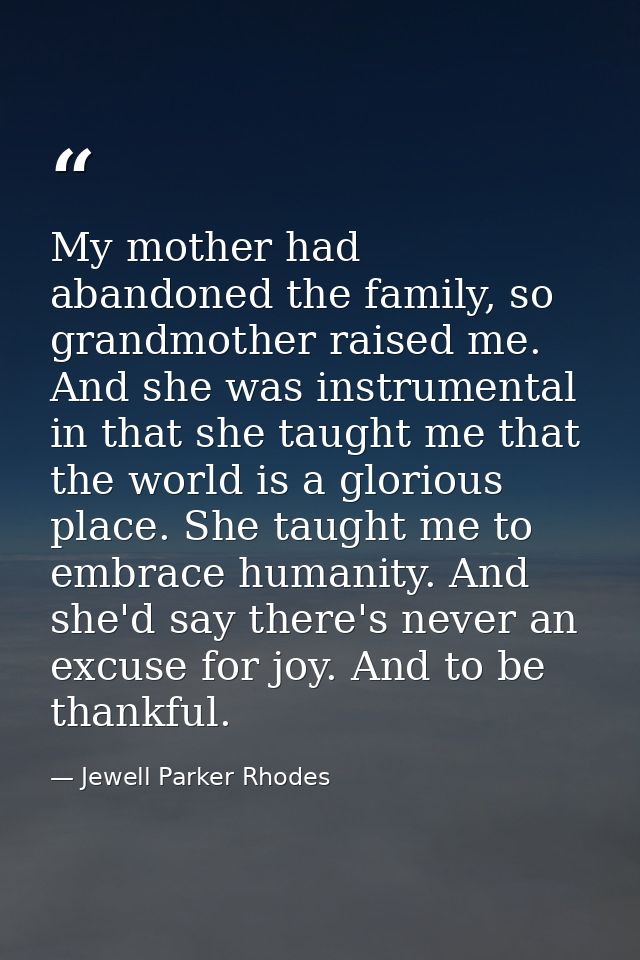 My mother had abandoned the family, so grandmother raised me. And she was instrumental in that she taught me that the wo — Jewell Parker Rhodes