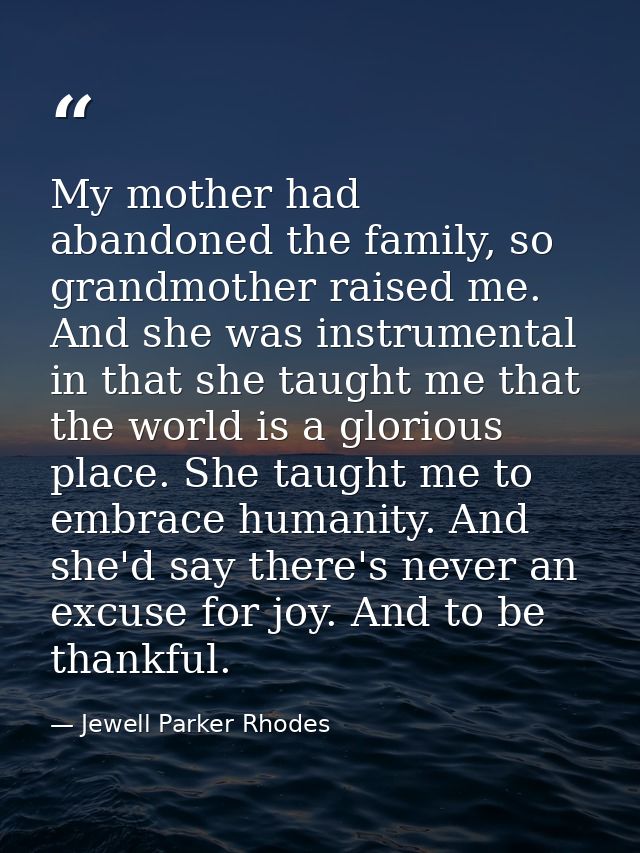 My mother had abandoned the family, so grandmother raised me. And she was instrumental in that she taught me that the wo — Jewell Parker Rhodes