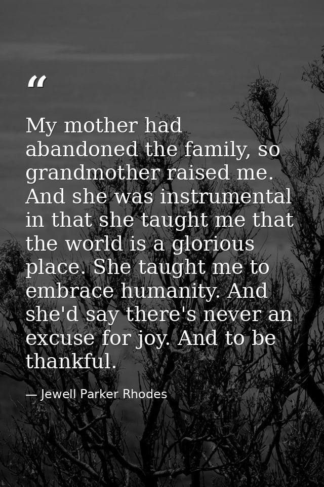 My mother had abandoned the family, so grandmother raised me. And she was instrumental in that she taught me that the wo — Jewell Parker Rhodes