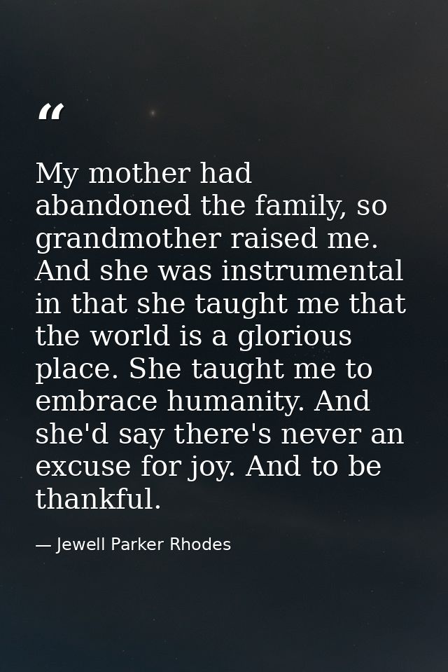 My mother had abandoned the family, so grandmother raised me. And she was instrumental in that she taught me that the wo — Jewell Parker Rhodes