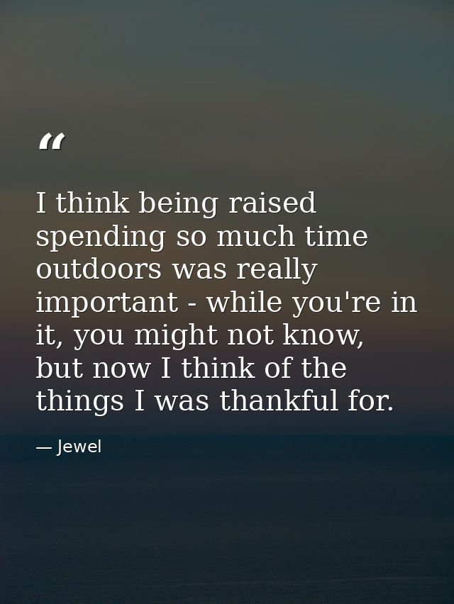 I think being raised spending so much time outdoors was really important - while you're in it, you might not know, but n — Jewel