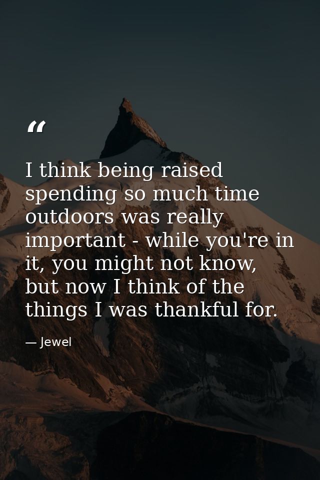 I think being raised spending so much time outdoors was really important - while you're in it, you might not know, but n — Jewel