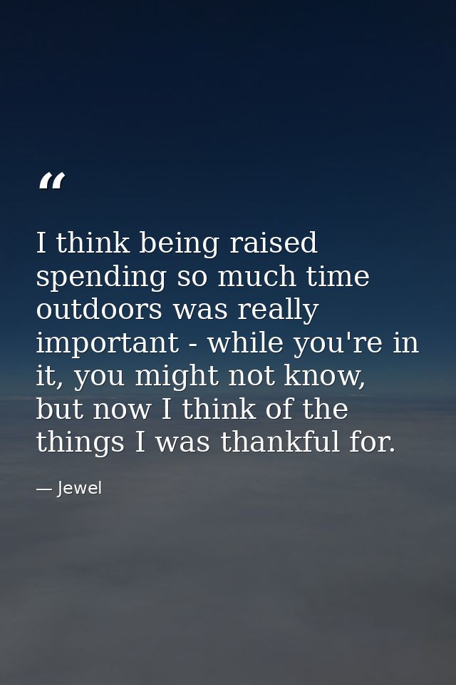 I think being raised spending so much time outdoors was really important - while you're in it, you might not know, but n — Jewel