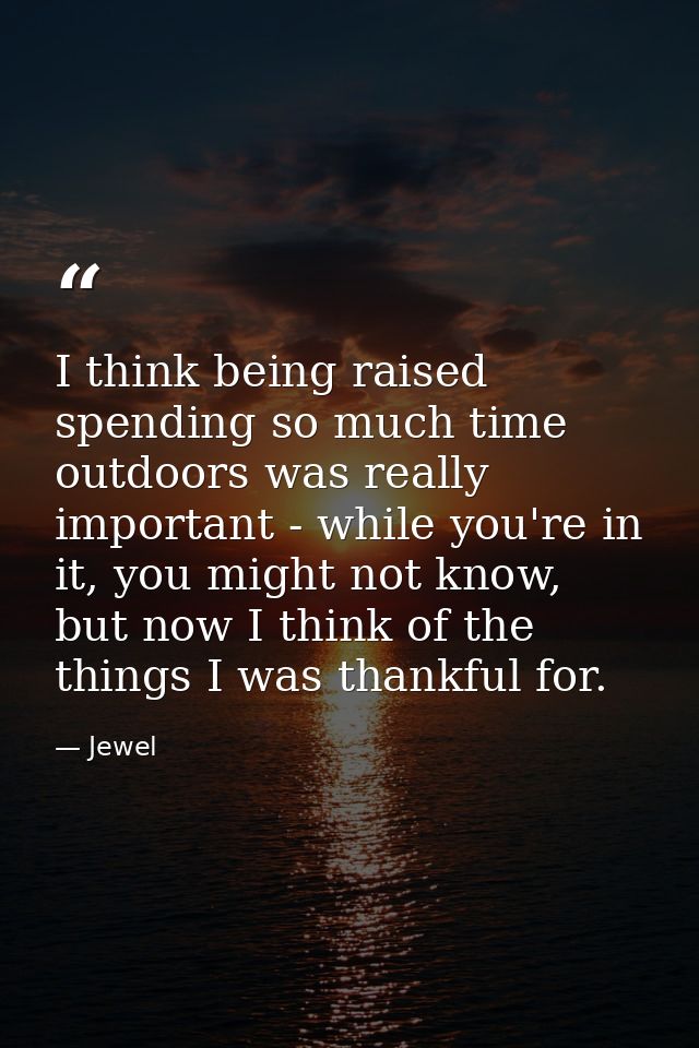 I think being raised spending so much time outdoors was really important - while you're in it, you might not know, but n — Jewel