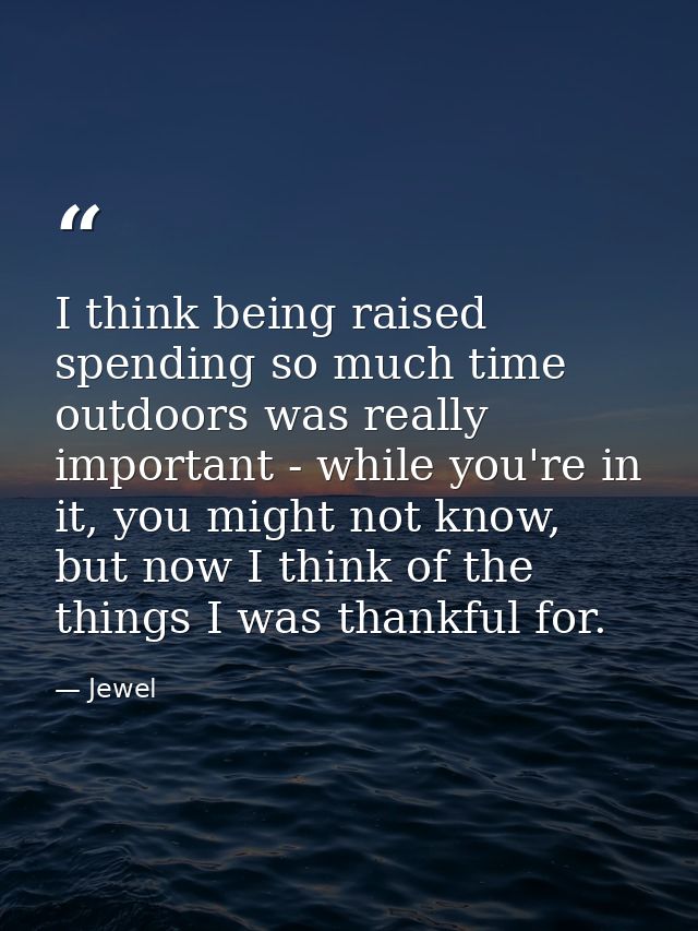 I think being raised spending so much time outdoors was really important - while you're in it, you might not know, but n — Jewel