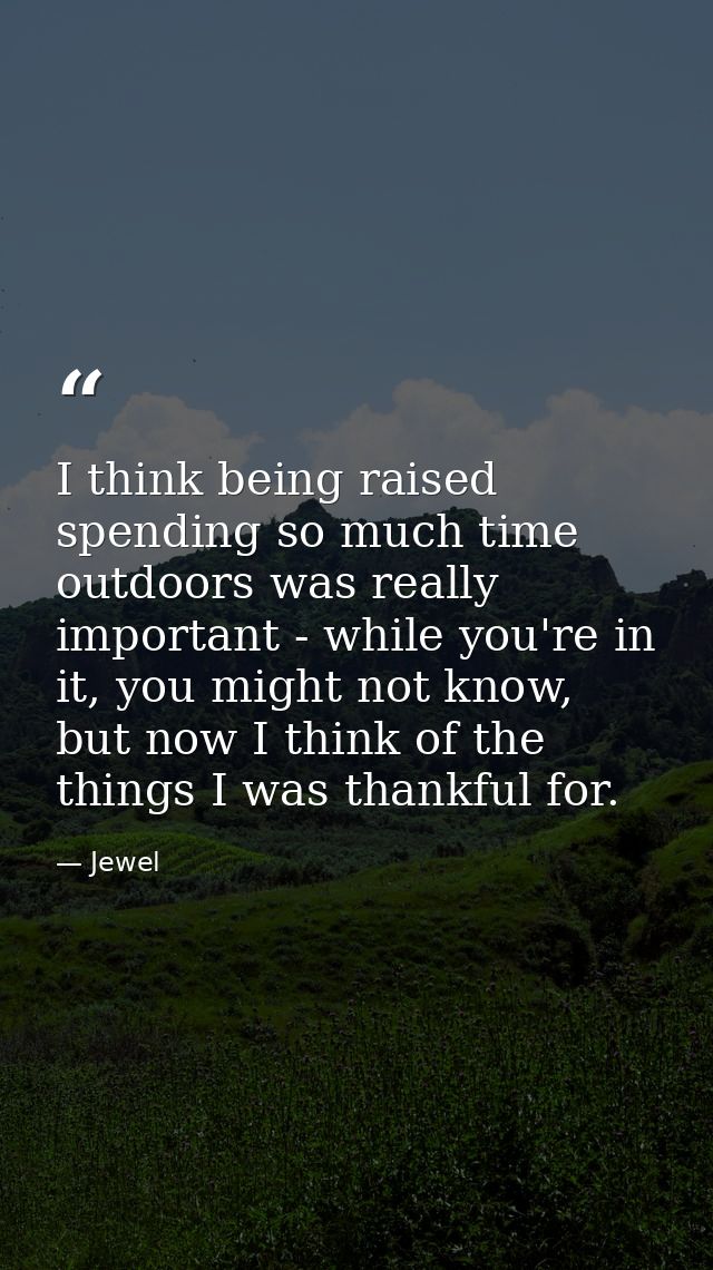 I think being raised spending so much time outdoors was really important - while you're in it, you might not know, but n — Jewel