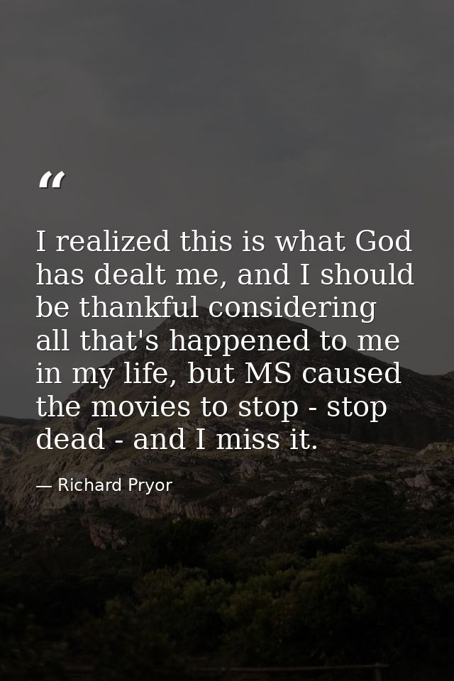 I realized this is what God has dealt me, and I should be thankful considering all that's happened to me in my life, but — Richard Pryor